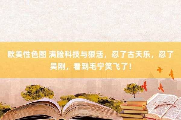 欧美性色图 满脸科技与狠活，忍了古天乐，忍了吴刚，看到毛宁笑飞了！