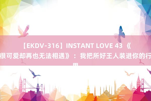 【EKDV-316】INSTANT LOVE 43 《明明很可爱却再也无法相遇》 ：我把所好王人装进你的行囊里