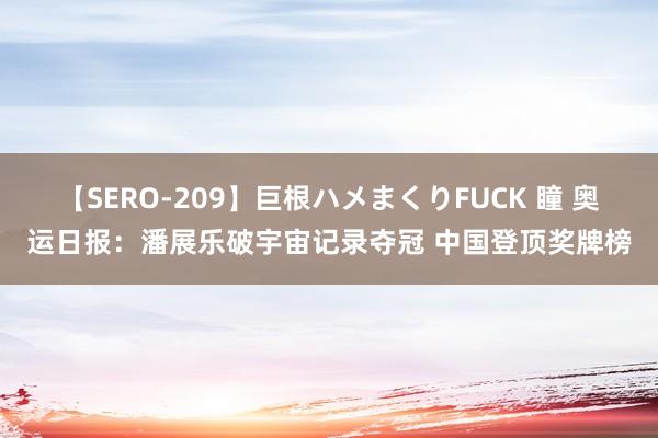 【SERO-209】巨根ハメまくりFUCK 瞳 奥运日报：潘展乐破宇宙记录夺冠 中国登顶奖牌榜