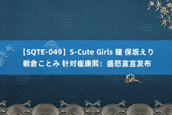 【SQTE-049】S-Cute Girls 瞳 保坂えり 朝倉ことみ 针对崔康熙：盛怒宣言发布