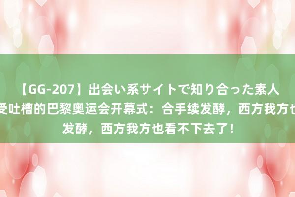 【GG-207】出会い系サイトで知り合った素人娘 ひとみ 备受吐槽的巴黎奥运会开幕式：合手续发酵，西方我方也看不下去了！