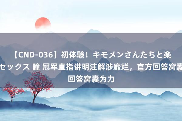 【CND-036】初体験！キモメンさんたちと楽しいセックス 瞳 冠军直指讲明注解涉靡烂，官方回答窝囊为力