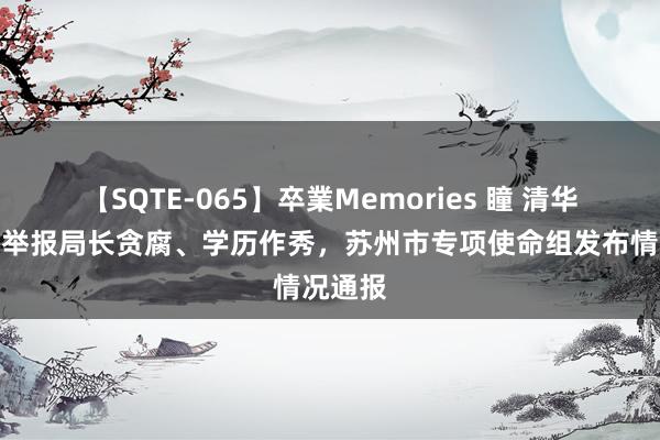 【SQTE-065】卒業Memories 瞳 清华毕业生举报局长贪腐、学历作秀，苏州市专项使命组发布情况通报