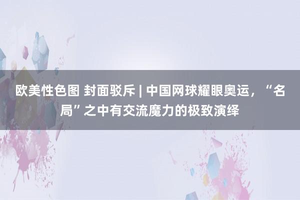 欧美性色图 封面驳斥 | 中国网球耀眼奥运，“名局”之中有交流魔力的极致演绎