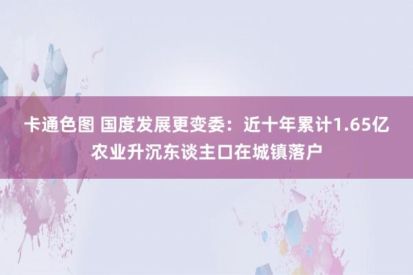 卡通色图 国度发展更变委：近十年累计1.65亿农业升沉东谈主口在城镇落户