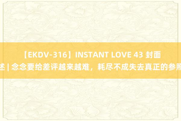 【EKDV-316】INSTANT LOVE 43 封面评述 | 念念要给差评越来越难，耗尽不成失去真正的参照系