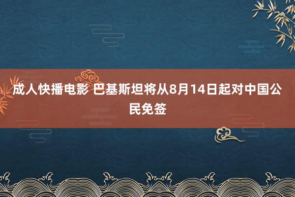 成人快播电影 巴基斯坦将从8月14日起对中国公民免签