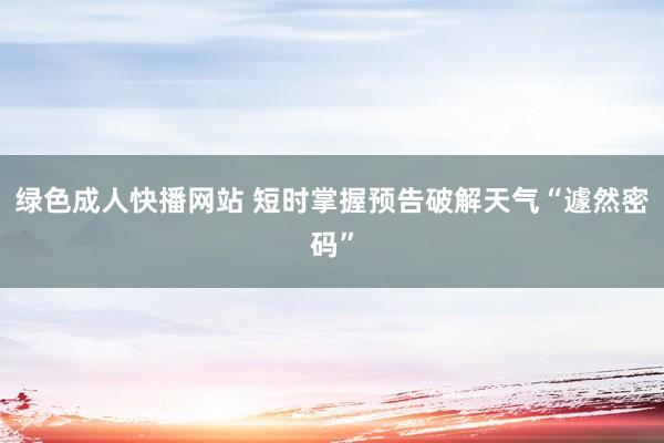 绿色成人快播网站 短时掌握预告破解天气“遽然密码”