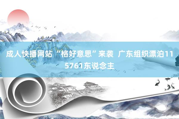 成人快播网站 “格好意思”来袭  广东组织漂泊115761东说念主