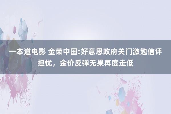 一本道电影 金荣中国:好意思政府关门激勉信评担忧，金价反弹无果再度走低