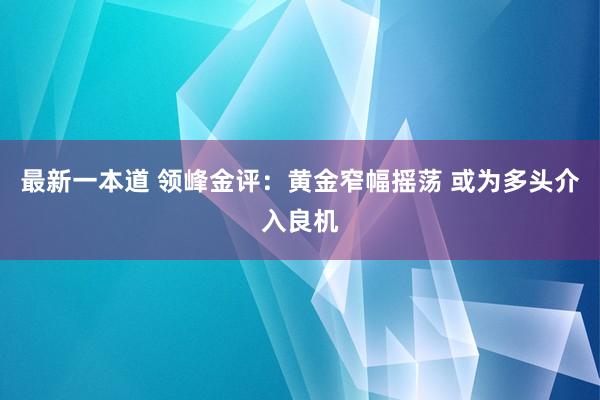 最新一本道 领峰金评：黄金窄幅摇荡 或为多头介入良机