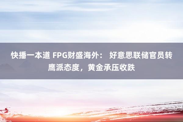 快播一本道 FPG财盛海外： 好意思联储官员转鹰派态度，黄金承压收跌