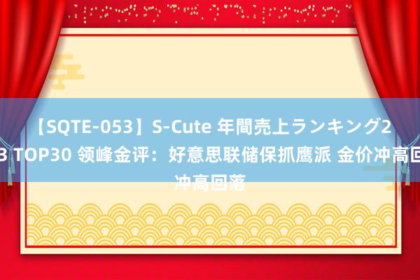 【SQTE-053】S-Cute 年間売上ランキング2013 TOP30 领峰金评：好意思联储保抓鹰派 金价冲高回落