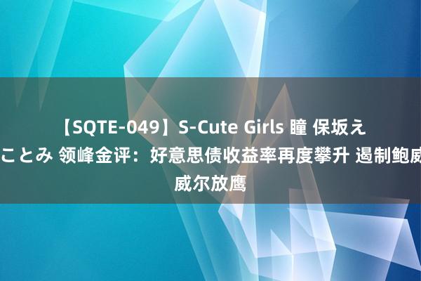 【SQTE-049】S-Cute Girls 瞳 保坂えり 朝倉ことみ 领峰金评：好意思债收益率再度攀升 遏制鲍威尔放鹰