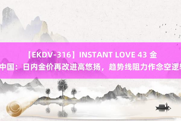 【EKDV-316】INSTANT LOVE 43 金荣中国：日内金价再改进高悠扬，趋势线阻力作念空逻辑。