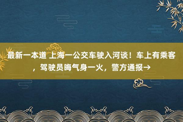 最新一本道 上海一公交车驶入河谈！车上有乘客，驾驶员晦气身一火，警方通报→