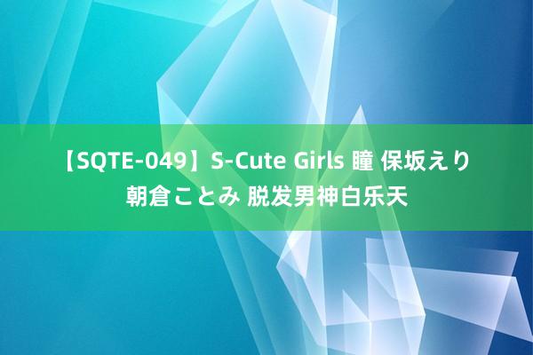 【SQTE-049】S-Cute Girls 瞳 保坂えり 朝倉ことみ 脱发男神白乐天