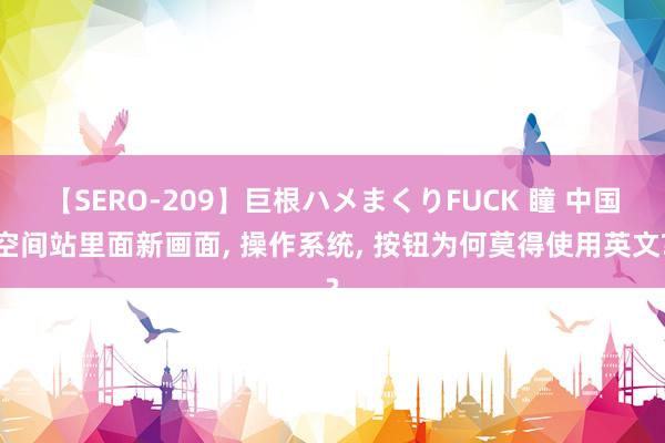 【SERO-209】巨根ハメまくりFUCK 瞳 中国空间站里面新画面， 操作系统， 按钮为何莫得使用英文?