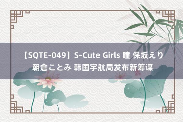 【SQTE-049】S-Cute Girls 瞳 保坂えり 朝倉ことみ 韩国宇航局发布新筹谋