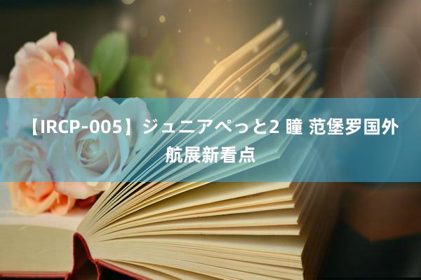 【IRCP-005】ジュニアぺっと2 瞳 范堡罗国外航展新看点