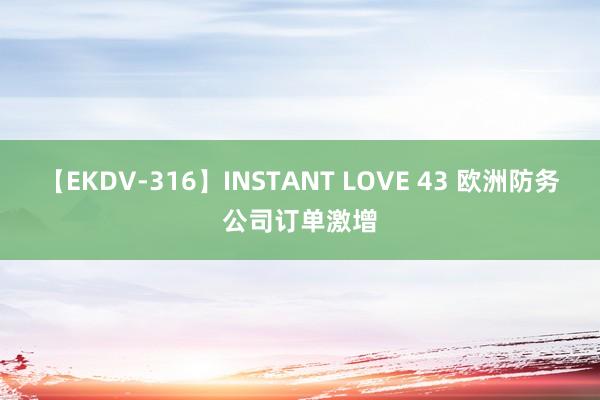 【EKDV-316】INSTANT LOVE 43 欧洲防务公司订单激增