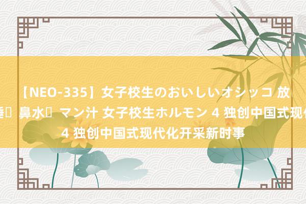 【NEO-335】女子校生のおいしいオシッコ 放尿・よだれ・唾・鼻水・マン汁 女子校生ホルモン 4 独创中国式现代化开采新时事