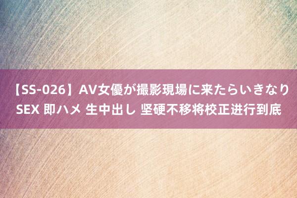 【SS-026】AV女優が撮影現場に来たらいきなりSEX 即ハメ 生中出し 坚硬不移将校正进行到底