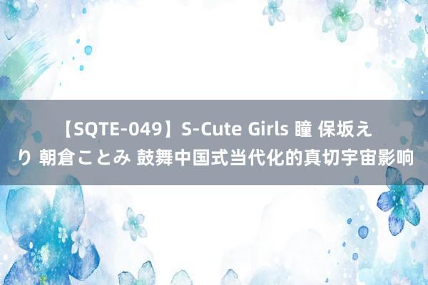 【SQTE-049】S-Cute Girls 瞳 保坂えり 朝倉ことみ 鼓舞中国式当代化的真切宇宙影响