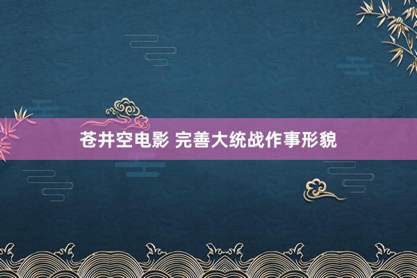 苍井空电影 完善大统战作事形貌