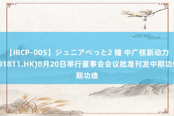 【IRCP-005】ジュニアぺっと2 瞳 中广核新动力(01811.HK)8月20日举行董事会会议批准刊发中期功绩