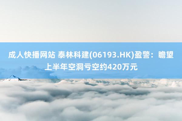 成人快播网站 泰林科建(06193.HK)盈警：瞻望上半年空洞亏空约420万元