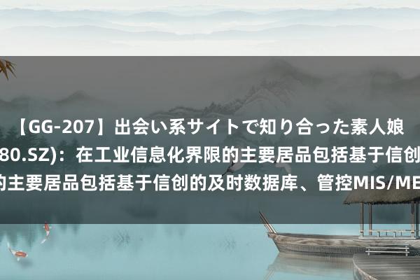 【GG-207】出会い系サイトで知り合った素人娘 ひとみ 科远聪惠(002380.SZ)：在工业信息化界限的主要居品包括基于信创的及时数据库、管控MIS/MES软件等