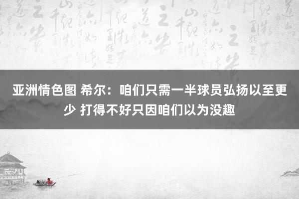 亚洲情色图 希尔：咱们只需一半球员弘扬以至更少 打得不好只因咱们以为没趣