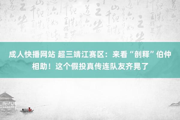 成人快播网站 超三靖江赛区：来看“剖释”伯仲相助！这个假投真传连队友齐晃了