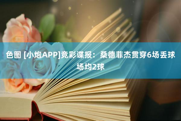 色图 [小炮APP]竞彩谍报：桑德菲杰贯穿6场丢球场均2球