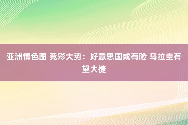 亚洲情色图 竞彩大势：好意思国或有险 乌拉圭有望大捷