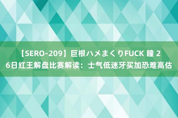 【SERO-209】巨根ハメまくりFUCK 瞳 26日红王解盘比赛解读：士气低迷牙买加恐难高估