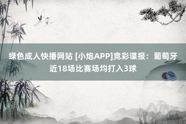 绿色成人快播网站 [小炮APP]竞彩谍报：葡萄牙近18场比赛场均打入3球