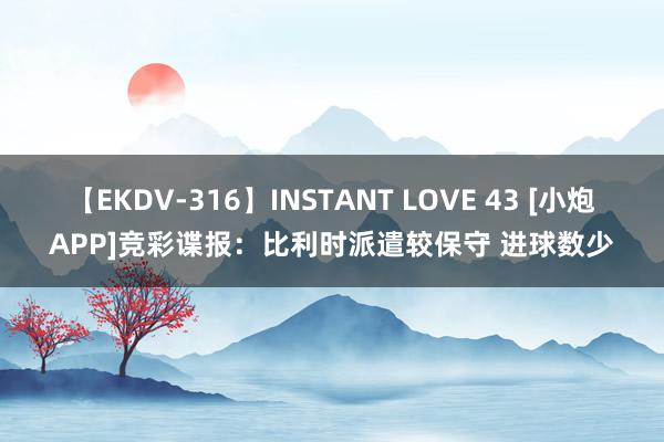 【EKDV-316】INSTANT LOVE 43 [小炮APP]竞彩谍报：比利时派遣较保守 进球数少