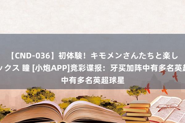 【CND-036】初体験！キモメンさんたちと楽しいセックス 瞳 [小炮APP]竞彩谍报：牙买加阵中有多名英超球星