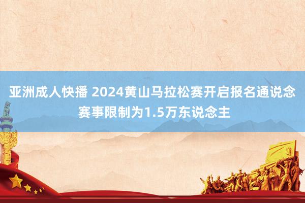 亚洲成人快播 2024黄山马拉松赛开启报名通说念 赛事限制为1.5万东说念主