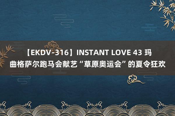 【EKDV-316】INSTANT LOVE 43 玛曲格萨尔跑马会献艺“草原奥运会”的夏令狂欢