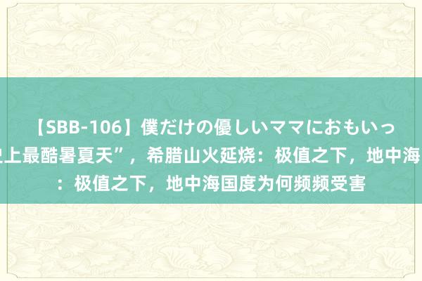 【SBB-106】僕だけの優しいママにおもいっきり甘えたい “史上最酷暑夏天”，希腊山火延烧：极值之下，地中海国度为何频频受害