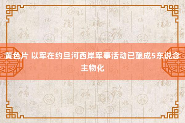 黄色片 以军在约旦河西岸军事活动已酿成5东说念主物化