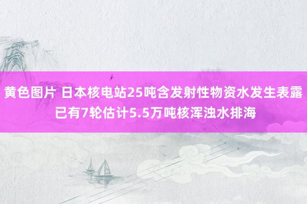 黄色图片 日本核电站25吨含发射性物资水发生表露 已有7轮估计5.5万吨核浑浊水排海