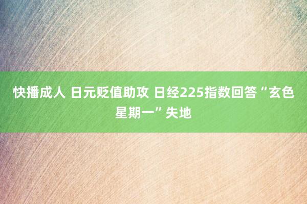 快播成人 日元贬值助攻 日经225指数回答“玄色星期一”失地