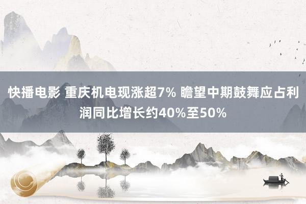 快播电影 重庆机电现涨超7% 瞻望中期鼓舞应占利润同比增长约40%至50%