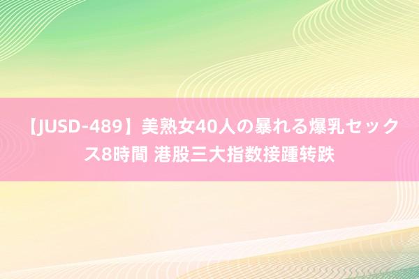 【JUSD-489】美熟女40人の暴れる爆乳セックス8時間 港股三大指数接踵转跌