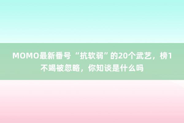 MOMO最新番号 “抗软弱”的20个武艺，榜1不竭被忽略，你知谈是什么吗