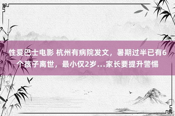 性爱巴士电影 杭州有病院发文，暑期过半已有6个孩子离世，最小仅2岁…家长要提升警惕